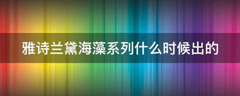 雅诗兰黛海藻系列什么时候出的 雅诗兰黛海藻系列什么时候出的新款