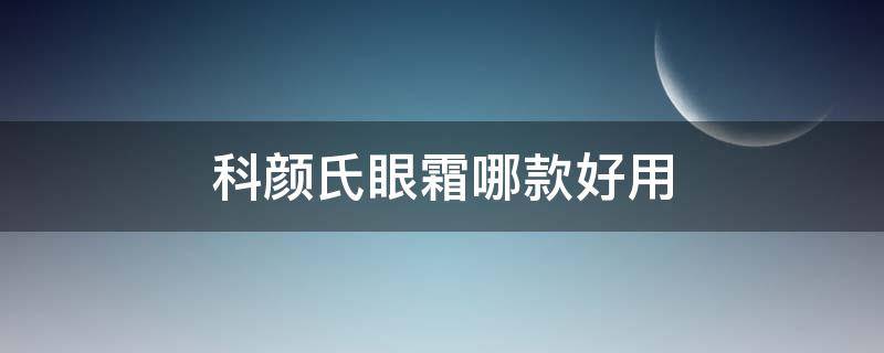 科颜氏眼霜哪款好用（科颜氏眼霜哪款好用又便宜）