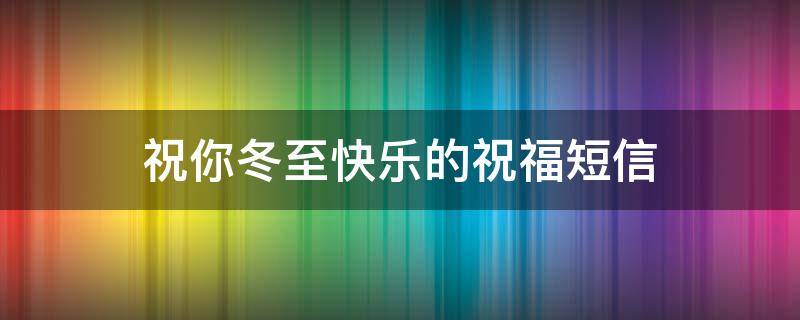 祝你冬至快乐的祝福短信（祝你冬至快乐句话）