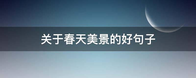 关于春天美景的好句子（关于春天美景的好句子有哪些）