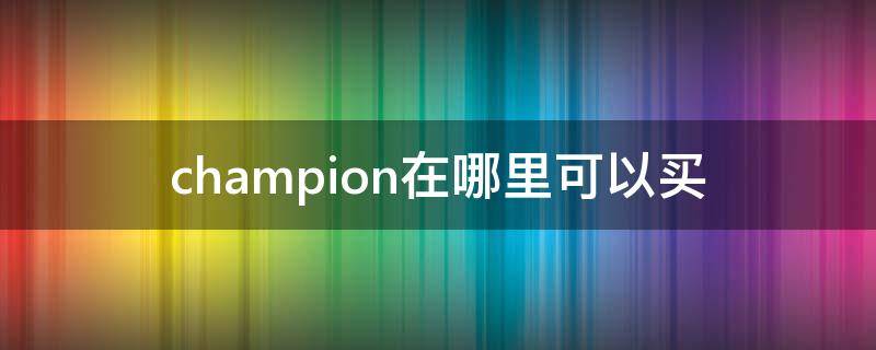 champion在哪里可以买（champion在哪里买便宜）