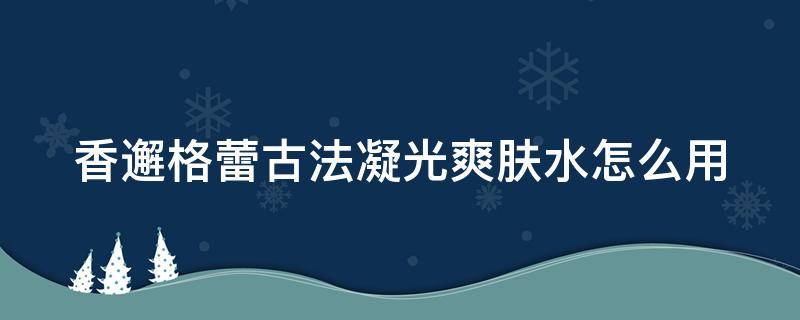 香邂格蕾古法凝光爽肤水怎么用 香邂格蕾香水