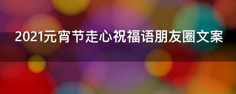 2021元宵节走心祝福语朋友圈文案（2021元宵节走心祝福语朋友圈文案图片）