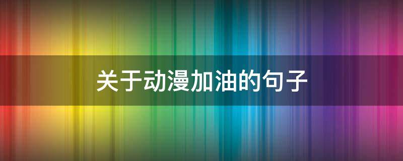 关于动漫加油的句子（动漫说加油的片段）