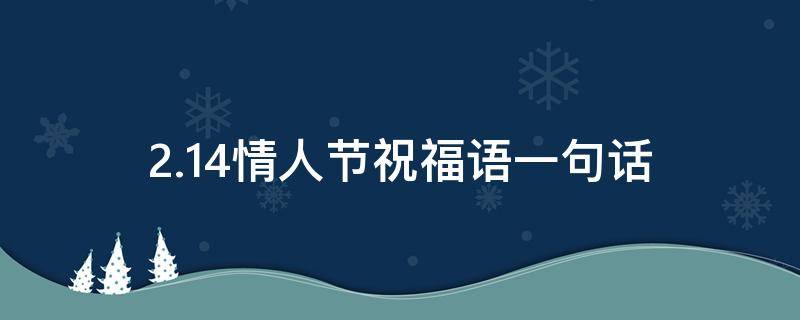 2.14情人节祝福语一句话（2021.2.14情人节祝福语）