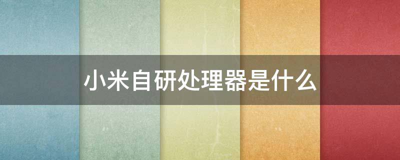 小米自研处理器是什么 小米自研手机处理器