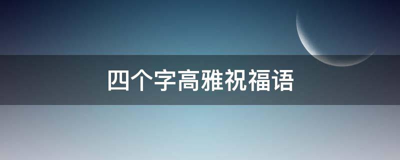 四个字高雅祝福语（四个字高雅祝福语老人）