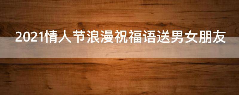 2021情人节浪漫祝福语送男女朋友（2021情人节浪漫祝福语送男女朋友的话）