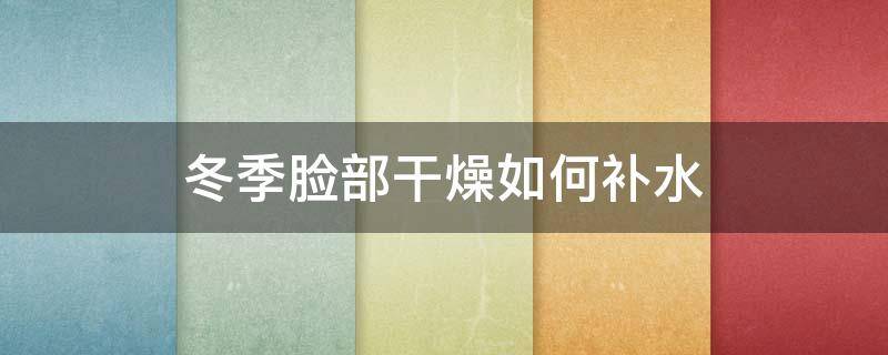 冬季脸部干燥如何补水 冬季脸部干燥如何补水呢