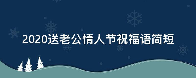 2021送老公情人节祝福语简短 情人节祝福送老公说说短语