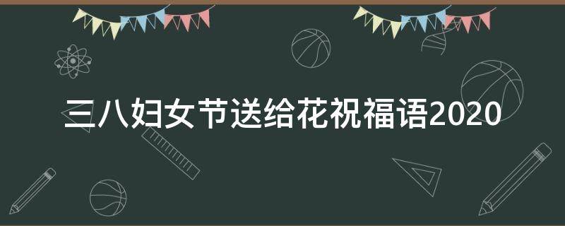 三八妇女节送给花祝福语2021 三八妇女节送给花祝福语2021年8月