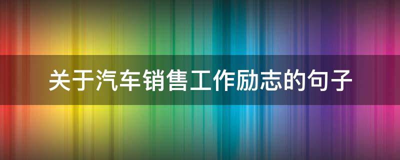 关于汽车销售工作励志的句子（关于汽车销售工作励志的句子简短）
