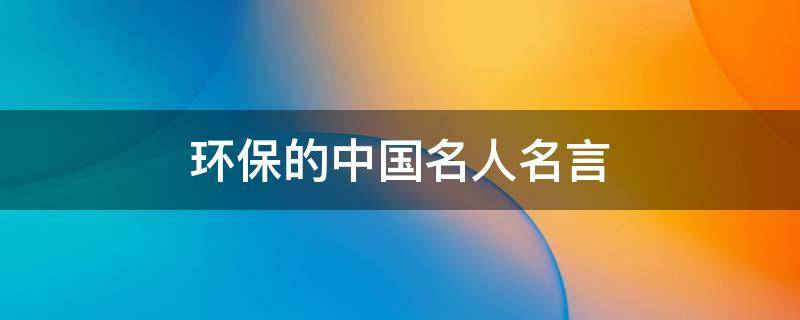 环保的中国名人名言 环保的名人名言精选