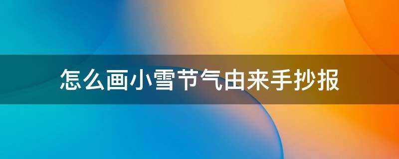 怎么画小雪节气由来手抄报（小雪的节气小报）