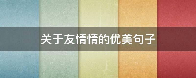 关于友情情的优美句子 关于友情优美句子大全