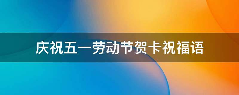 庆祝五一劳动节贺卡祝福语 庆祝五一劳动节贺卡祝福语简短