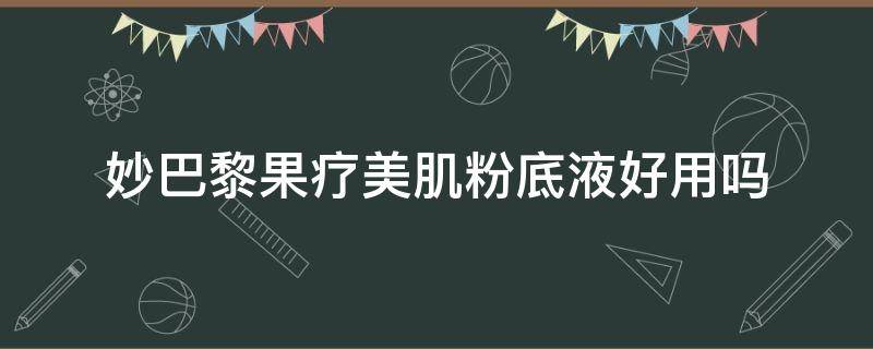 妙巴黎果疗美肌粉底液好用吗（妙巴黎果疗美肌粉底液好用吗）