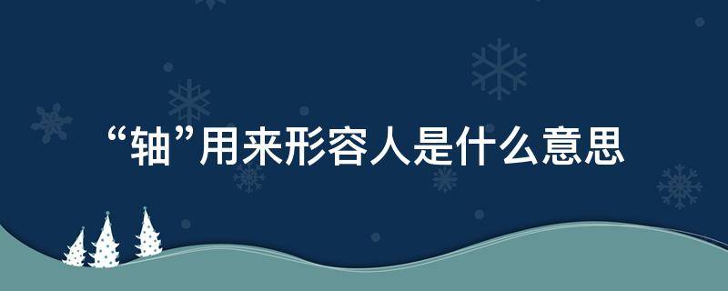 “轴”用来形容人是什么意思（说某人轴是什么意思）