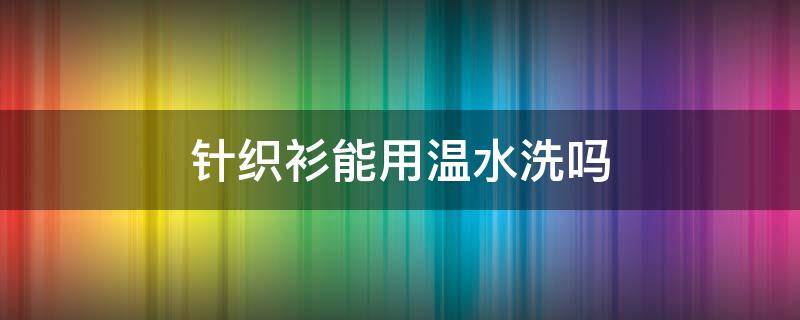 针织衫能用温水洗吗（针织衫能用开水烫吗）