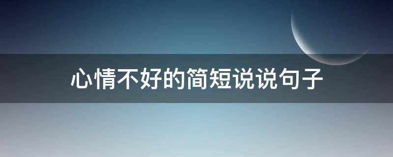 心情不好的简短说说句子（心情不好的说说 短句）