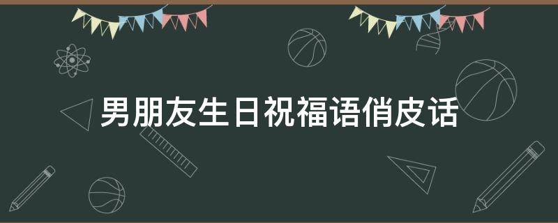 男朋友生日祝福语俏皮话 男朋友生日祝福语俏皮话简短