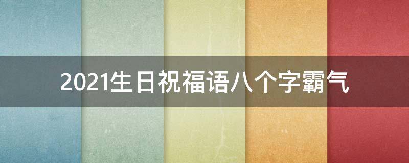 2021生日祝福语八个字霸气（生日祝福语八个字霸气生日祝福语简短）