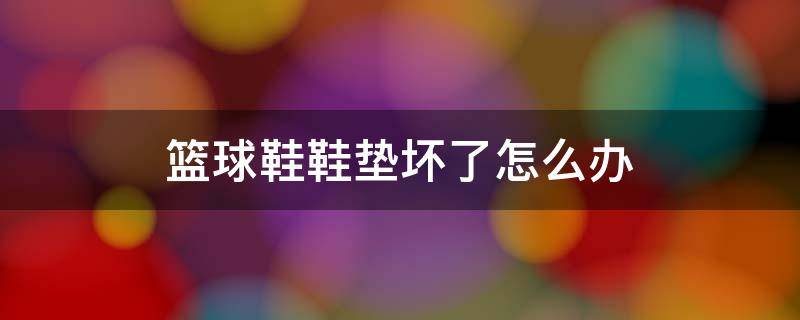 篮球鞋鞋垫坏了怎么办 篮球鞋鞋垫烂了怎么办