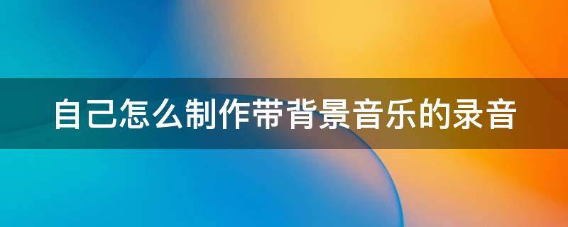 自己怎么制作带背景音乐的录音 自己怎么制作带背景音乐的录音文件