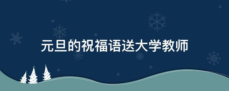 元旦的祝福语送大学教师 元旦祝福大学老师简短话语
