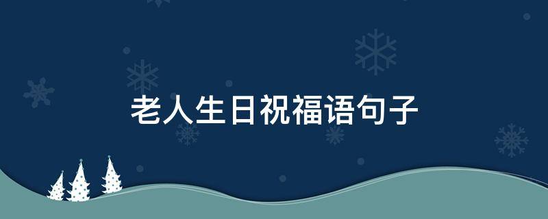 老人生日祝福语句子（老人生日祝福语短句唯美）