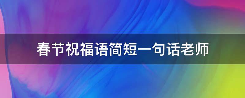 春节祝福语简短一句话老师 春节祝福语简短一句话老师的话