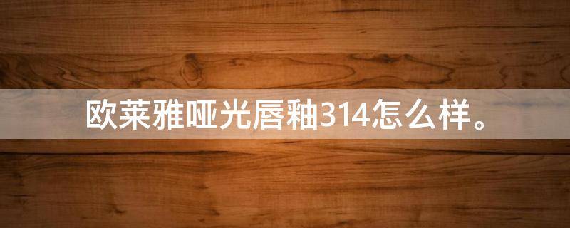 欧莱雅哑光唇釉314怎么样。 欧莱雅哑光唇釉314怎么样好用吗