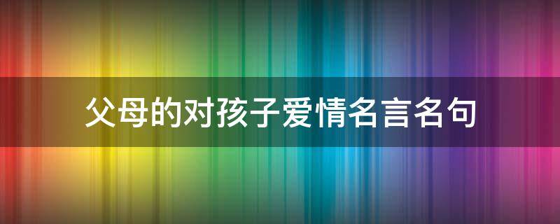 父母的对孩子爱情名言名句（关于父母对孩子爱的经典语录）