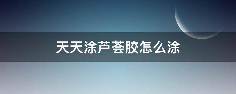 天天涂芦荟胶怎么涂（天天涂芦荟胶有什么用）