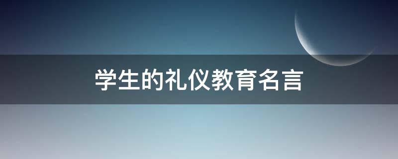 学生的礼仪教育名言 学生的礼仪教育名言名句大全