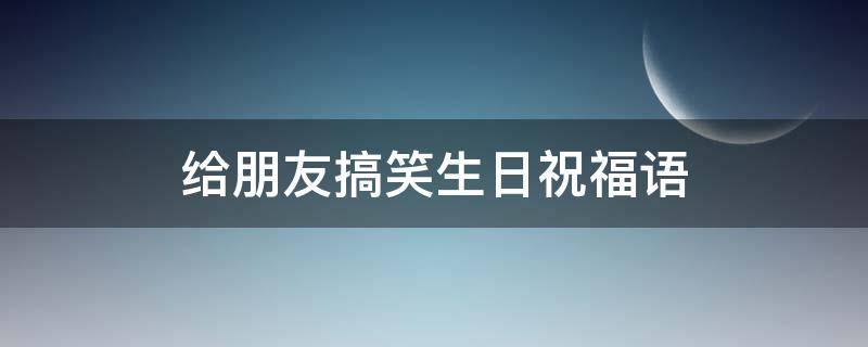 给朋友搞笑生日祝福语（给朋友搞笑生日祝福语短句）