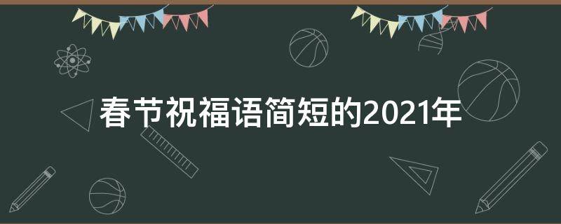 春节祝福语简短的2021年 春节祝福语2021最火短句