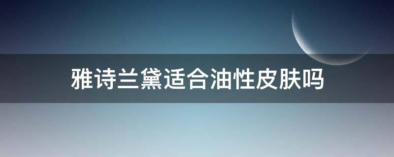雅诗兰黛适合油性皮肤吗 雅诗兰黛适合油性皮肤吗知乎
