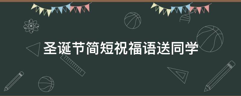 圣诞节简短祝福语送同学 圣诞节简短祝福语送同学的话