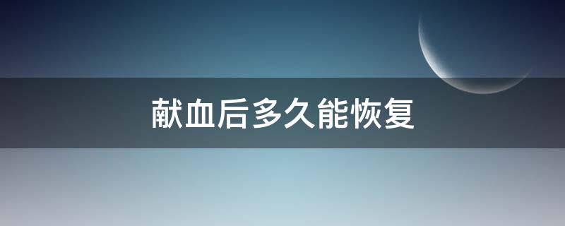 献血后多久能恢复（献血后多久能恢复正常的血液量）