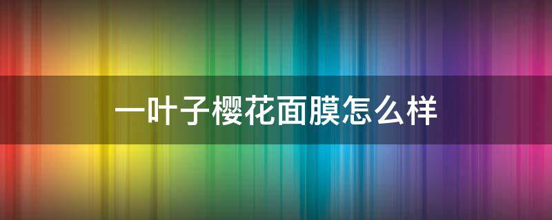 一叶子樱花面膜怎么样（一叶子樱花面膜敷完要洗脸吗）