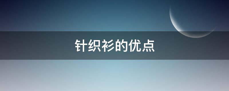 针织衫的优点 针织衫的优点跟缺点和洗涤方法
