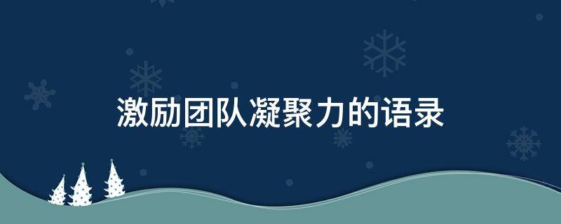 激励团队凝聚力的语录（2018年凝聚激励团队的一句话）