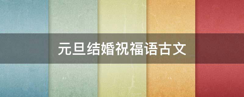 元旦结婚祝福语古文（元旦新婚祝福诗词）