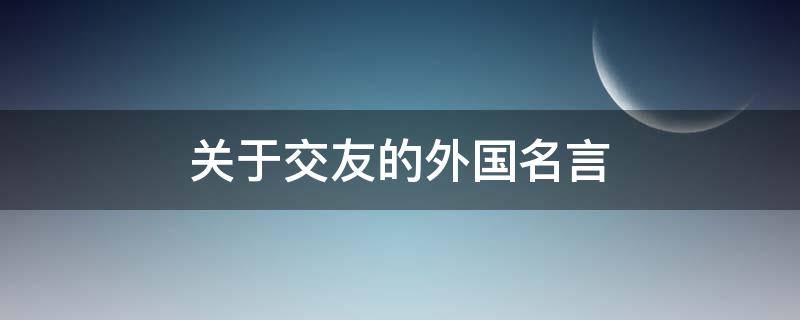 关于交友的外国名言（关于交友的外国名言）