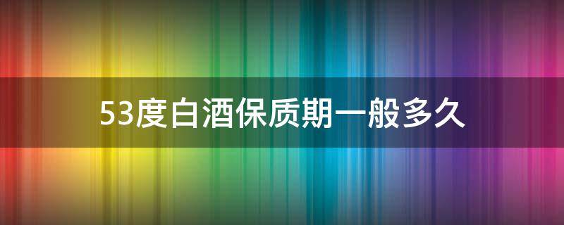 53度白酒保质期一般多久 53度白酒保质期多久啊