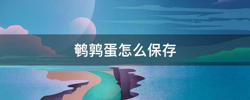 鹌鹑蛋怎么保存 生的鹌鹑蛋怎么保存