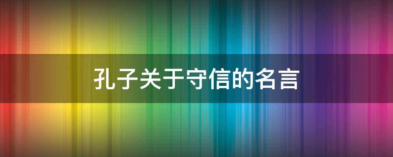 孔子关于守信的名言（孔子关于守信的名言名句）