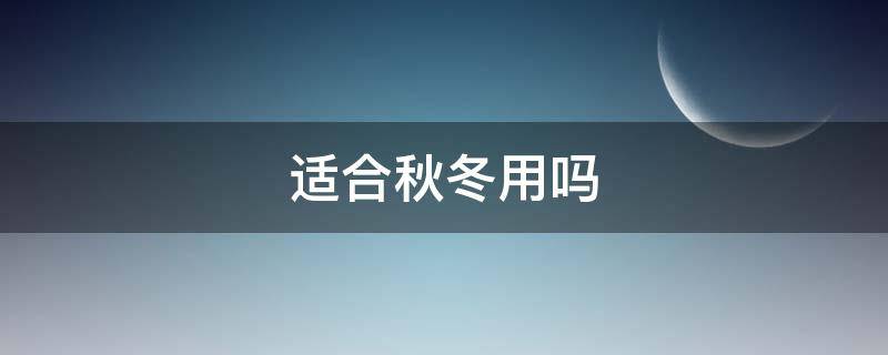 适合秋冬用吗（秋冬季节适合用什么样的护肤品）