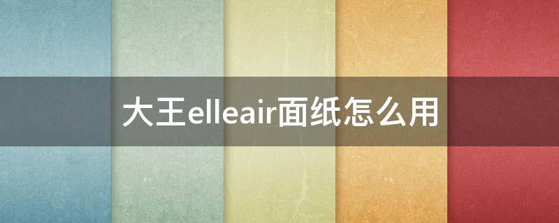 大王elleair面纸怎么用（大王elleair纸巾怎么样）